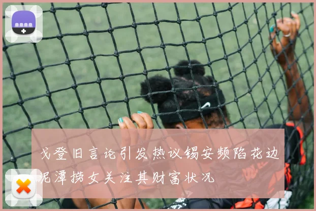 戈登旧言论引发热议锡安频陷花边泥潭捞女关注其财富状况