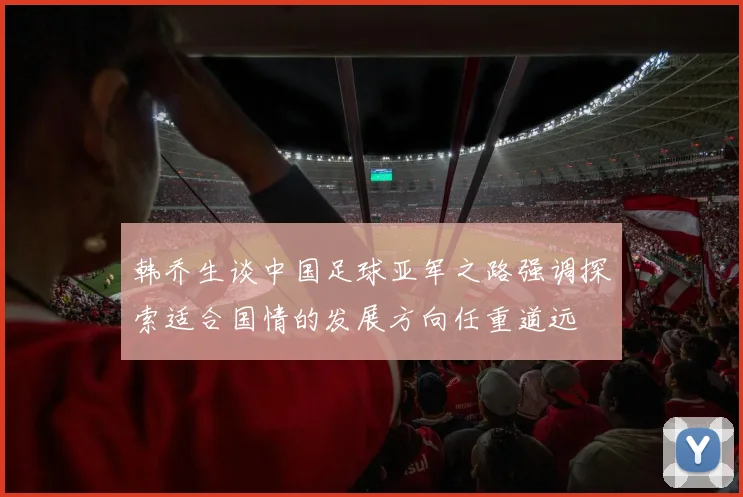 韩乔生谈中国足球亚军之路强调探索适合国情的发展方向任重道远