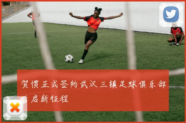 贺惯正式签约武汉三镇足球俱乐部开启新征程