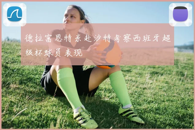 德拉富恩特亲赴沙特考察西班牙超级杯球员表现