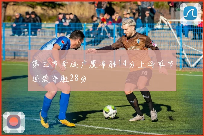第三节奇迹广厦净胜14分上海单节逆袭净胜28分