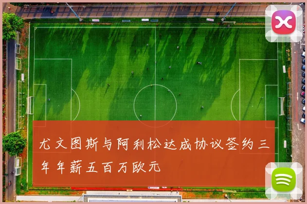 尤文图斯与阿利松达成协议签约三年年薪五百万欧元