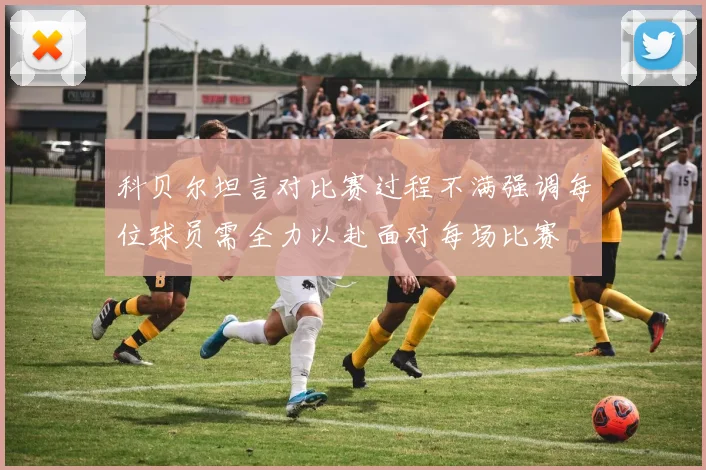 科贝尔坦言对比赛过程不满强调每位球员需全力以赴面对每场比赛
