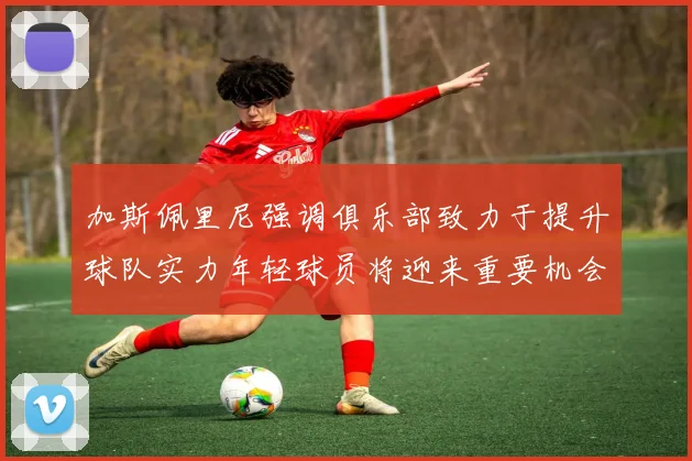 加斯佩里尼强调俱乐部致力于提升球队实力年轻球员将迎来重要机会