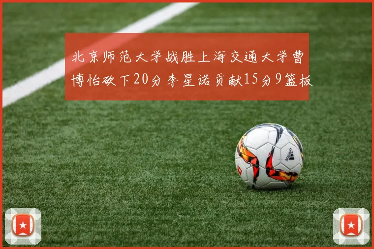 北京师范大学战胜上海交通大学曹博怡砍下20分李星诺贡献15分9篮板马天雨表现出色