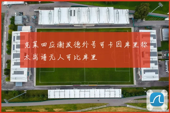 克莱回应谢泼德外号可卡因库里称太离谱无人可比库里