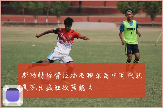 斯玛特称赞拉梅洛鲍尔高中时代就展现出疯狂投篮能力