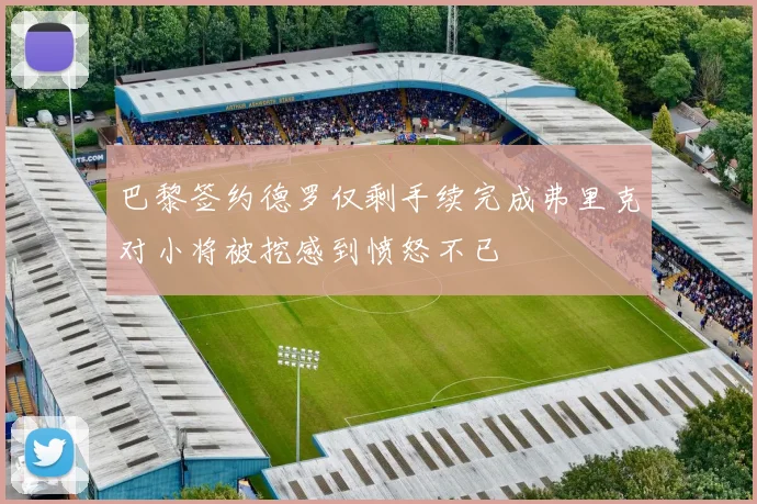 巴黎签约德罗仅剩手续完成弗里克对小将被挖感到愤怒不已