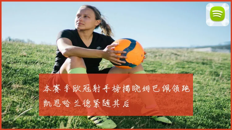 本赛季欧冠射手榜揭晓姆巴佩领跑凯恩哈兰德紧随其后