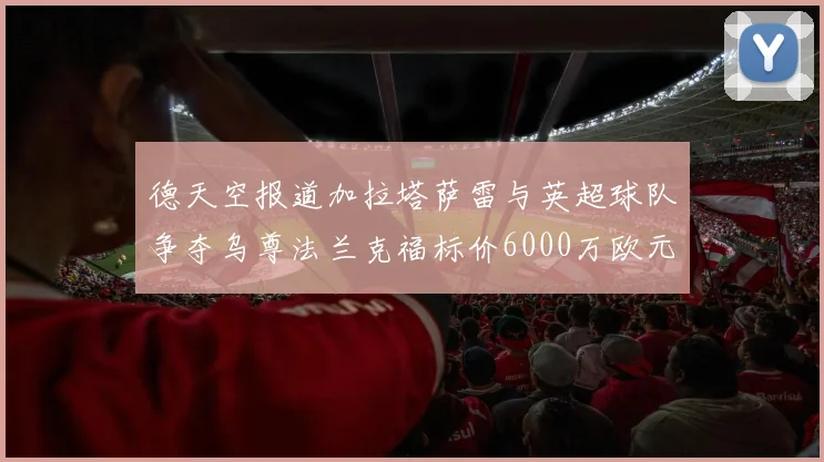 德天空报道加拉塔萨雷与英超球队争夺乌尊法兰克福标价6000万欧元