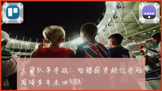 火箭队争夺战：哈滕薪资超亿夺冠周琦多年未回NBA
