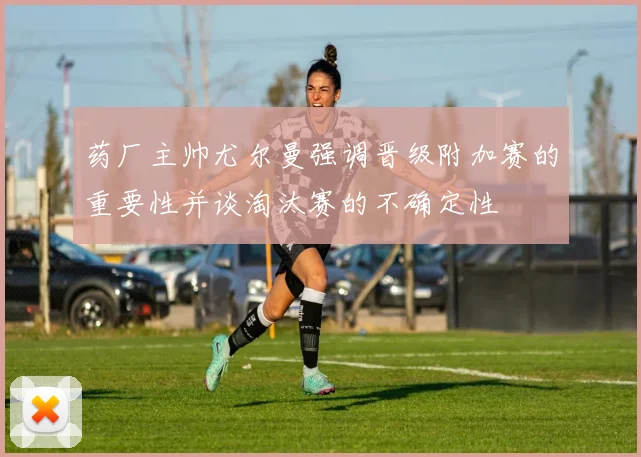 药厂主帅尤尔曼强调晋级附加赛的重要性并谈淘汰赛的不确定性