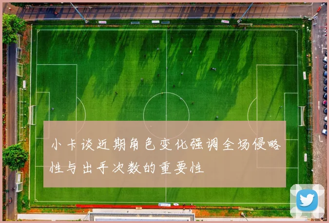 小卡谈近期角色变化强调全场侵略性与出手次数的重要性