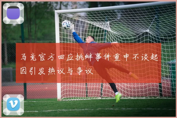 马竞官方回应挑衅事件重申不谈起因引发热议与争议