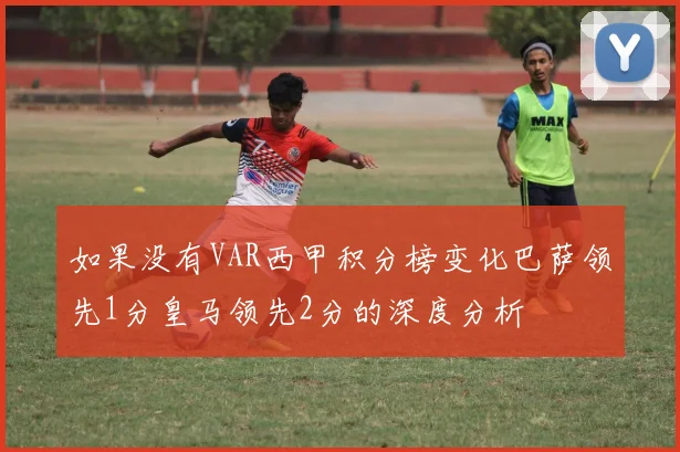 如果没有VAR西甲积分榜变化巴萨领先1分皇马领先2分的深度分析