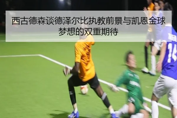 西古德森谈德泽尔比执教前景与凯恩金球梦想的双重期待（kaiyun）
