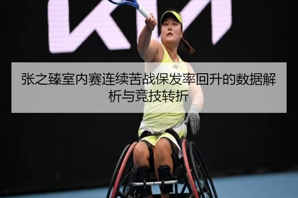 张之臻室内赛连续苦战保发率回升的数据解析与竞技转折（kaiyun）